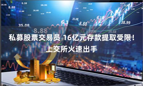 私募股票交易员 16亿元存款提取受限！上交所火速出手
