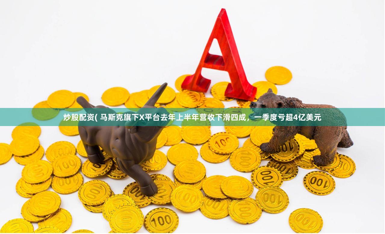 炒股配资( 马斯克旗下X平台去年上半年营收下滑四成，一季度亏超4亿美元