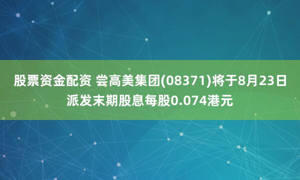 股票资金配资 尝高美集团(08371)将于8月23日派发末期股息每股0.074港元