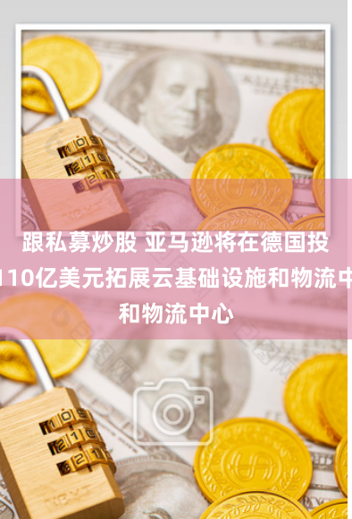 跟私募炒股 亚马逊将在德国投资110亿美元拓展云基础设施和物流中心