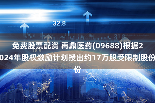 免费股票配资 再鼎医药(09688)根据2024年股权激励计划授出约17万股受限制股份
