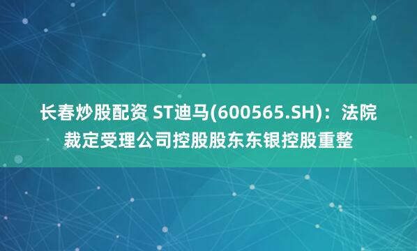 长春炒股配资 ST迪马(600565.SH)：法院裁定受理公司控股股东东银控股重整