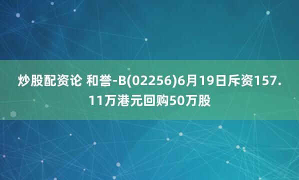 炒股配资论 和誉-B(02256)6月19日斥资157.11万港元回购50万股