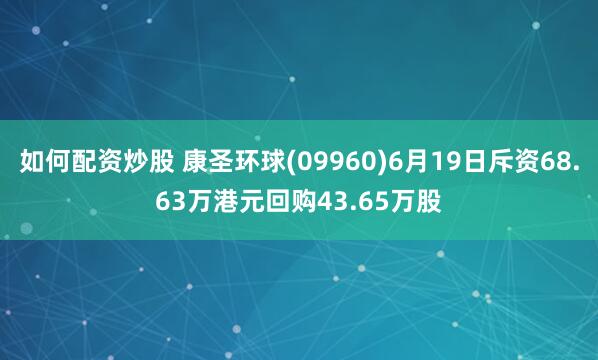 如何配资炒股 康圣环球(09960)6月19日斥资68.63万港元回购43.65万股