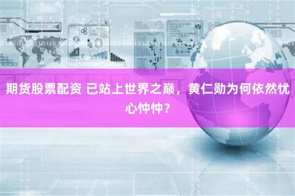 期货股票配资 已站上世界之巅，黄仁勋为何依然忧心忡忡？