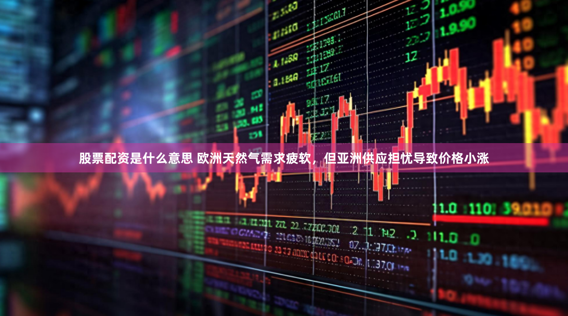 股票配资是什么意思 欧洲天然气需求疲软，但亚洲供应担忧导致价格小涨