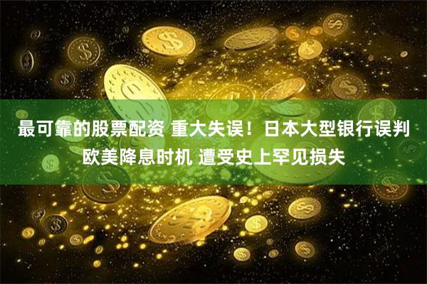 最可靠的股票配资 重大失误！日本大型银行误判欧美降息时机 遭受史上罕见损失