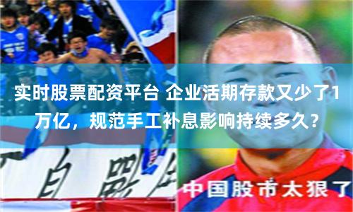实时股票配资平台 企业活期存款又少了1万亿，规范手工补息影响持续多久？