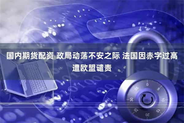 国内期货配资 政局动荡不安之际 法国因赤字过高遭欧盟谴责