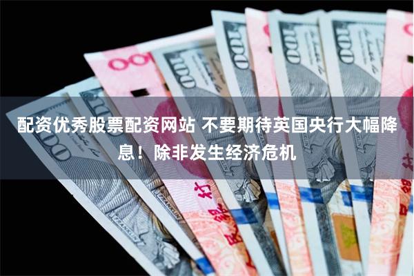 配资优秀股票配资网站 不要期待英国央行大幅降息！除非发生经济危机