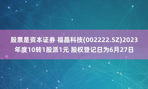 股票是资本证券 福晶科技(002222.SZ)2023年度10转1股派1元 股权登记日为6月27日