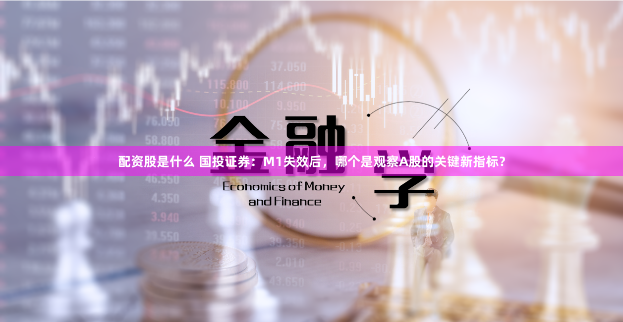 配资股是什么 国投证券：M1失效后，哪个是观察A股的关键新指标？
