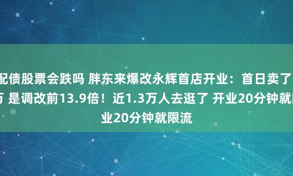 配债股票会跌吗 胖东来爆改永辉首店开业：首日卖了188万 是调改前13.9倍！近1.3万人去逛了 开业20分钟就限流