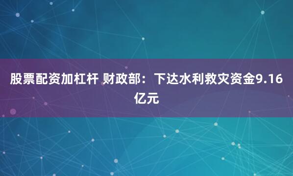 股票配资加杠杆 财政部：下达水利救灾资金9.16亿元