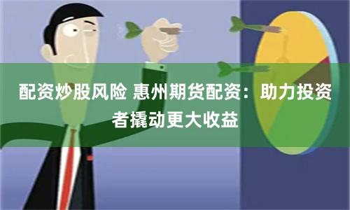 配资炒股风险 惠州期货配资：助力投资者撬动更大收益