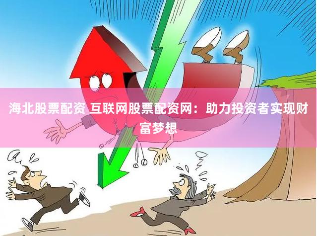 海北股票配资 互联网股票配资网：助力投资者实现财富梦想