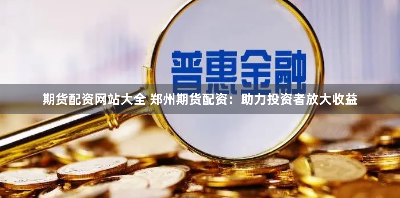 期货配资网站大全 郑州期货配资：助力投资者放大收益