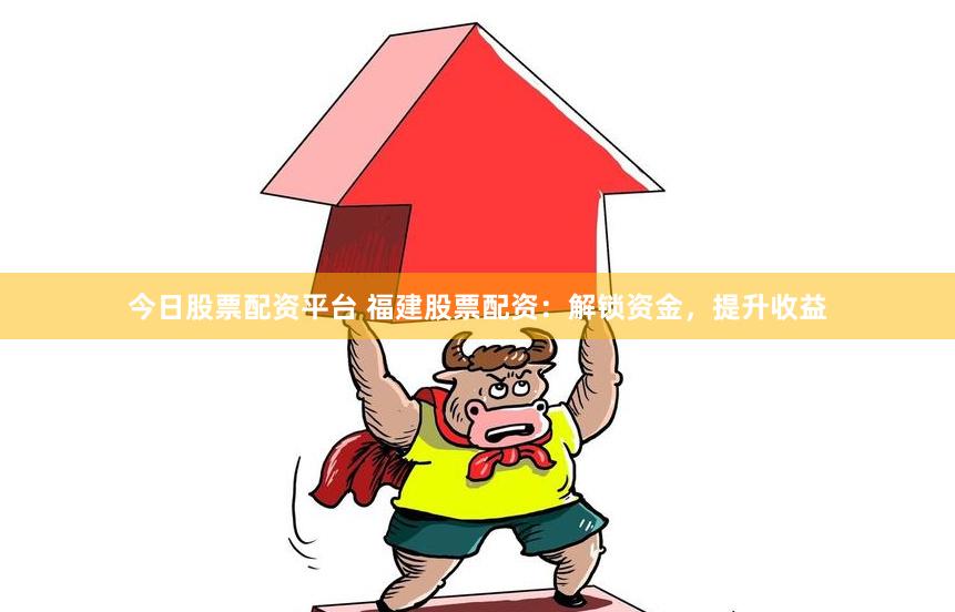 今日股票配资平台 福建股票配资：解锁资金，提升收益
