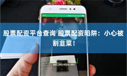 股票配资平台查询 股票配资陷阱：小心被割韭菜！