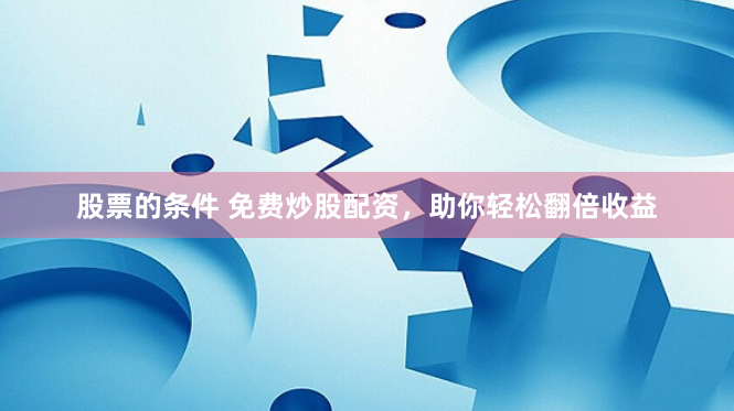 股票的条件 免费炒股配资，助你轻松翻倍收益