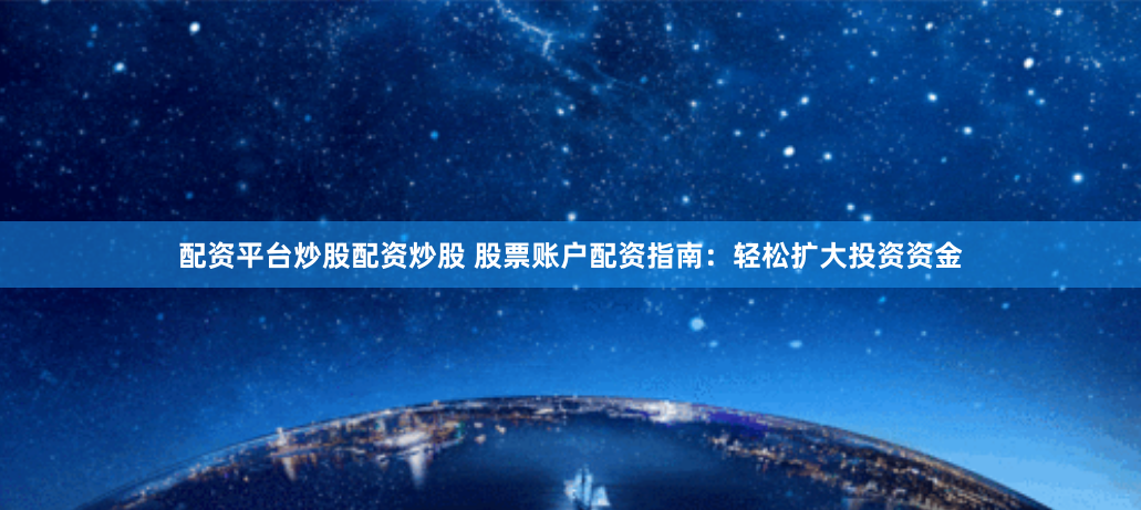 配资平台炒股配资炒股 股票账户配资指南：轻松扩大投资资金