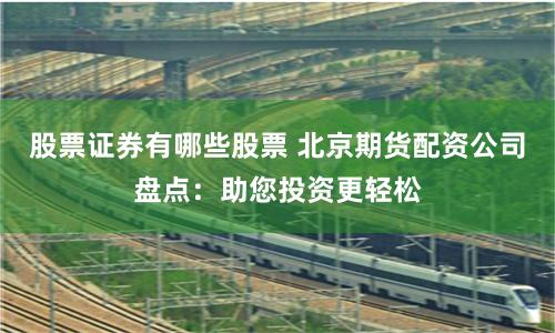 股票证券有哪些股票 北京期货配资公司盘点：助您投资更轻松