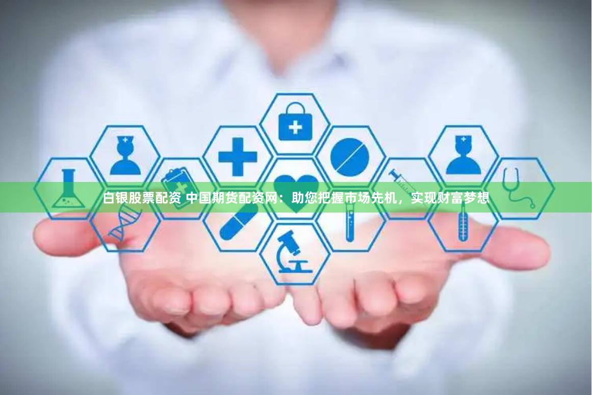 白银股票配资 中国期货配资网：助您把握市场先机，实现财富梦想