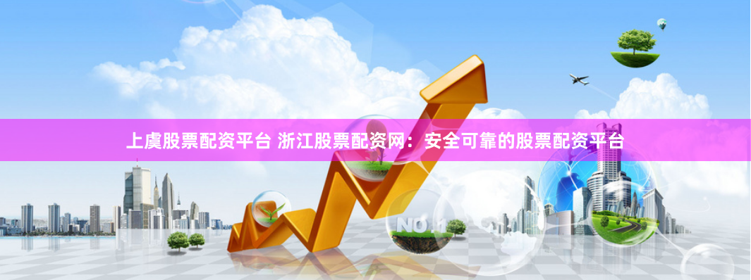 上虞股票配资平台 浙江股票配资网：安全可靠的股票配资平台