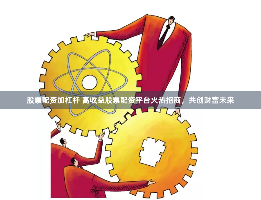 股票配资加杠杆 高收益股票配资平台火热招商，共创财富未来