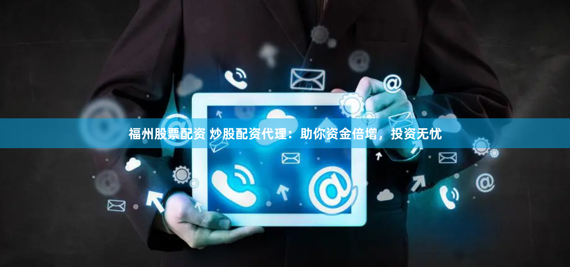 福州股票配资 炒股配资代理:助你资金倍增,投资无忧