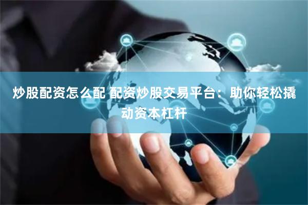 炒股配资怎么配 配资炒股交易平台:助你轻松撬动资本杠杆