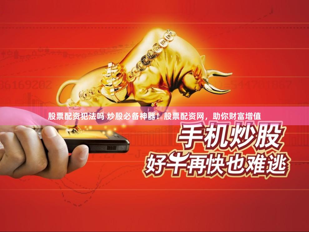 股票配资犯法吗 炒股必备神器!股票配资网,助你财富增值