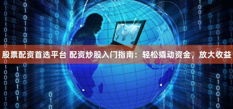 股票配资首选平台 配资炒股入门指南:轻松撬动资金,放大收益