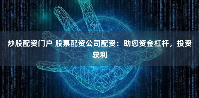 炒股配资门户 股票配资公司配资：助您资金杠杆，投资获利
