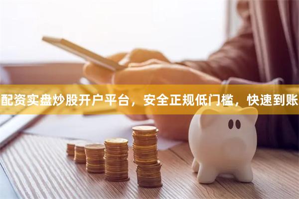 配资实盘炒股开户平台，安全正规低门槛，快速到账