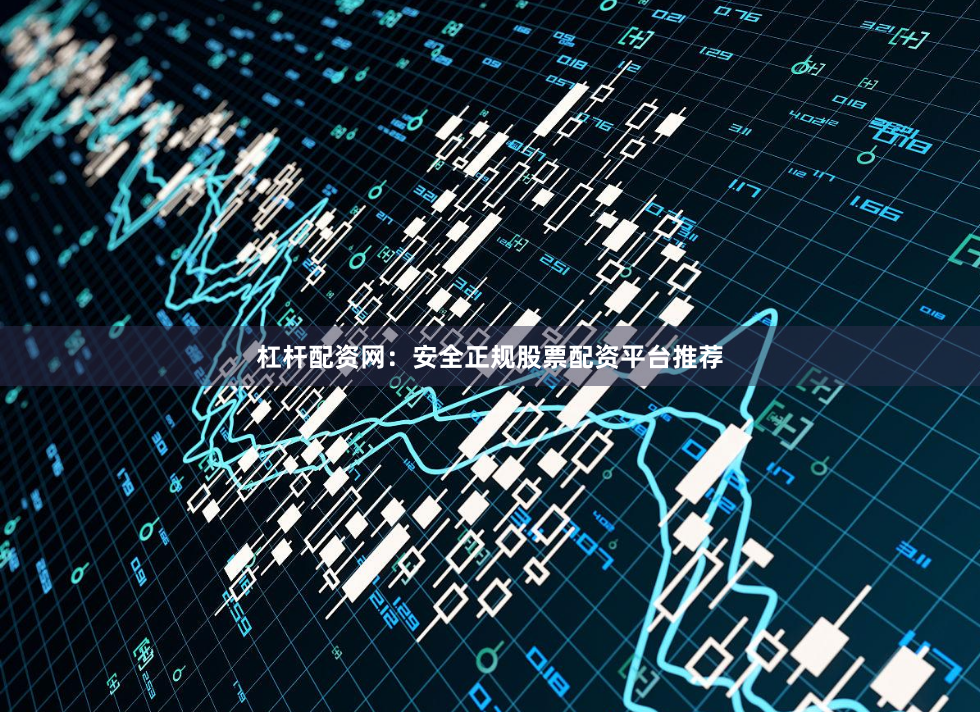 杠杆配资网：安全正规股票配资平台推荐