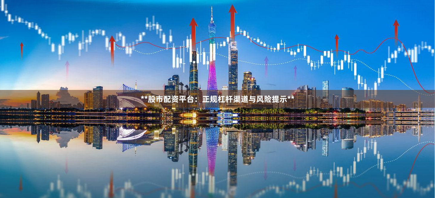 **股市配资平台：正规杠杆渠道与风险提示**