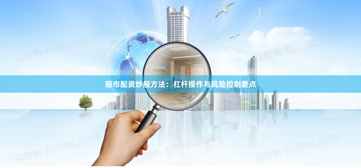 股市配资炒股方法：杠杆操作与风险控制要点