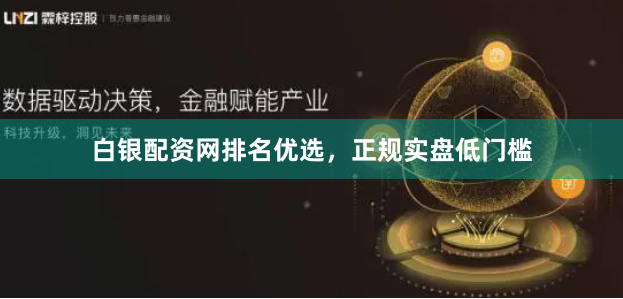 白银配资网排名优选，正规实盘低门槛