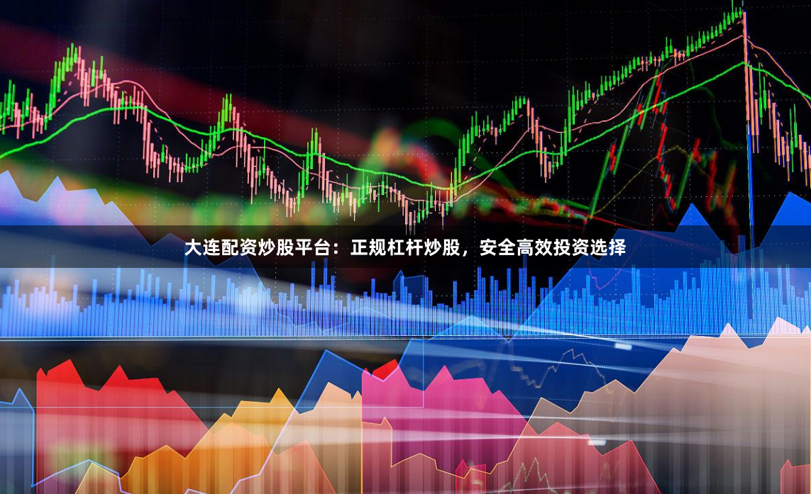 大连配资炒股平台：正规杠杆炒股，安全高效投资选择