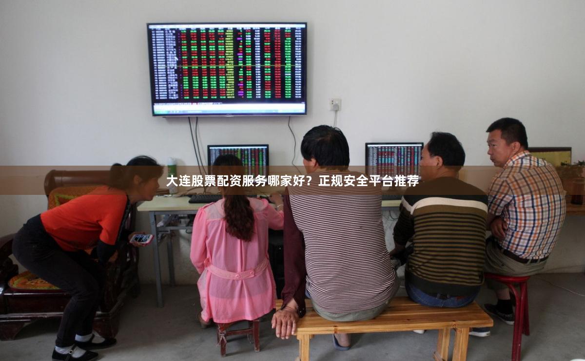大连股票配资服务哪家好？正规安全平台推荐