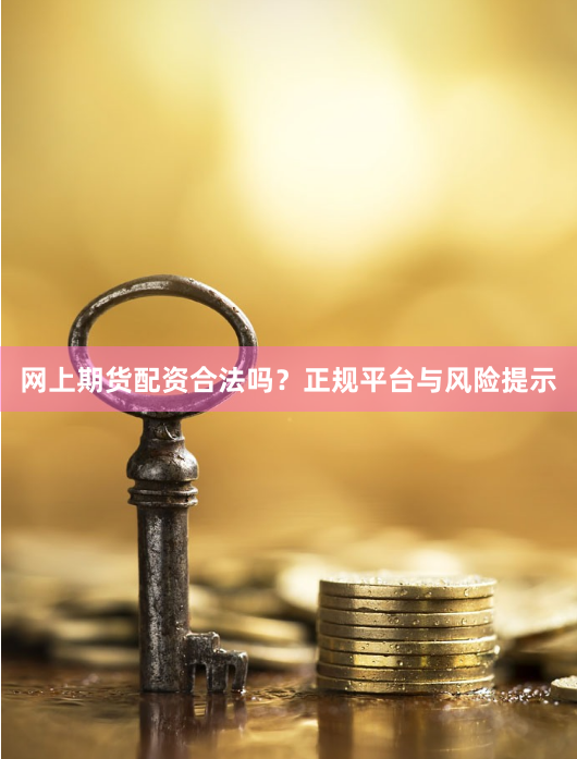 网上期货配资合法吗？正规平台与风险提示