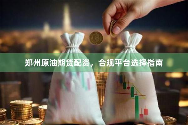 郑州原油期货配资,合规平台选择指南