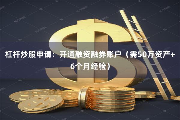 杠杆炒股申请：开通融资融券账户（需50万资产+6个月经验）
