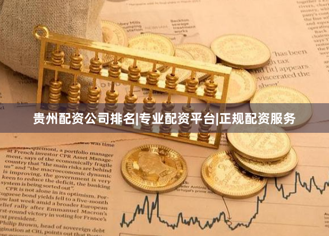 贵州配资公司排名|专业配资平台|正规配资服务