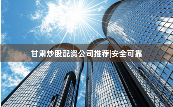 甘肃炒股配资公司推荐|安全可靠