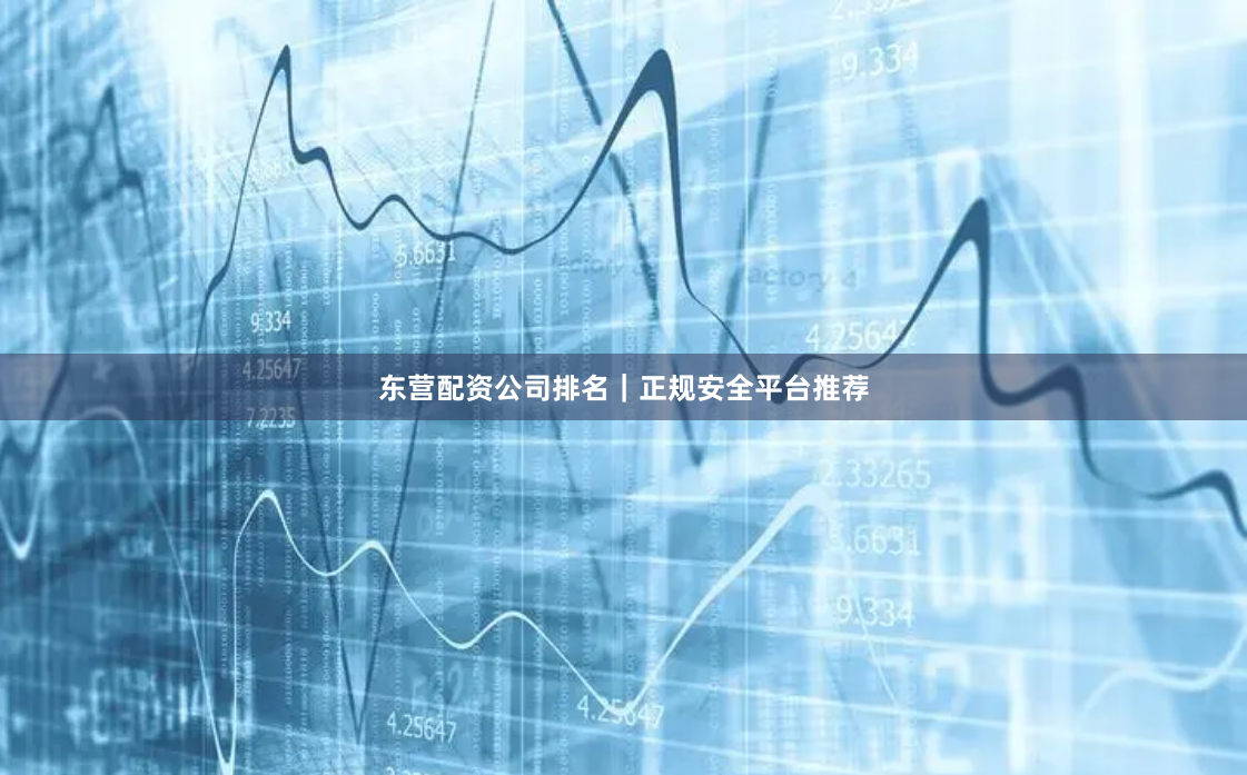 东营配资公司排名｜正规安全平台推荐