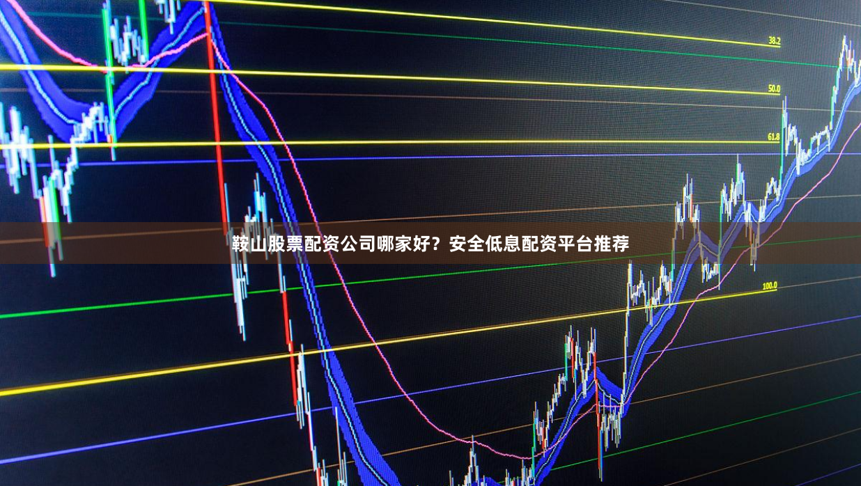 鞍山股票配资公司哪家好？安全低息配资平台推荐
