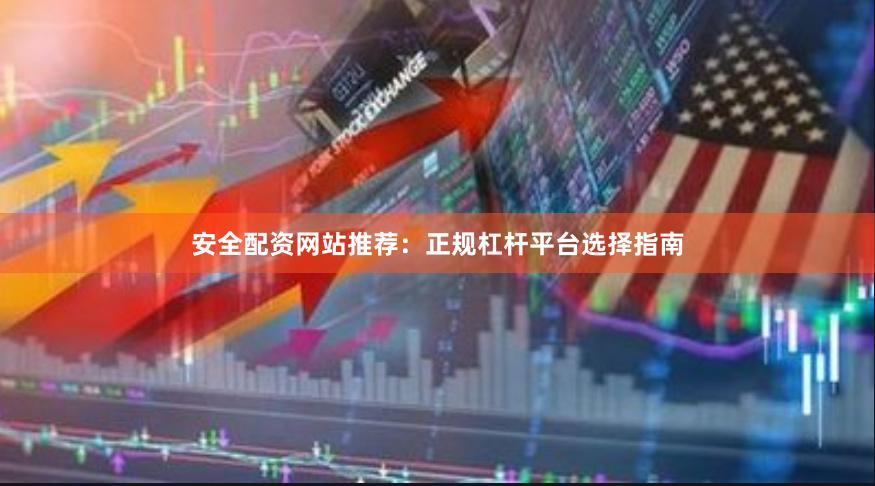 安全配资网站推荐:正规杠杆平台选择指南